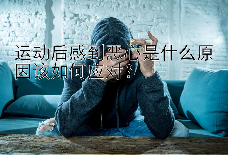 运动后感到恶心是什么原因该如何应对？