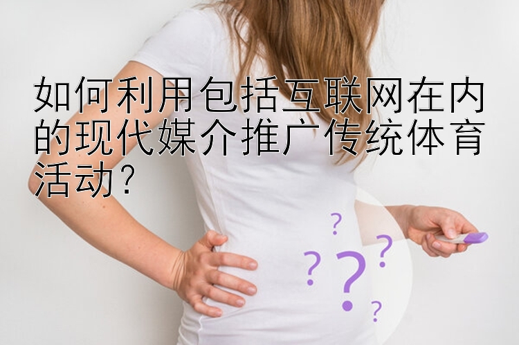 如何利用包括互联网在内的现代媒介推广传统体育活动？