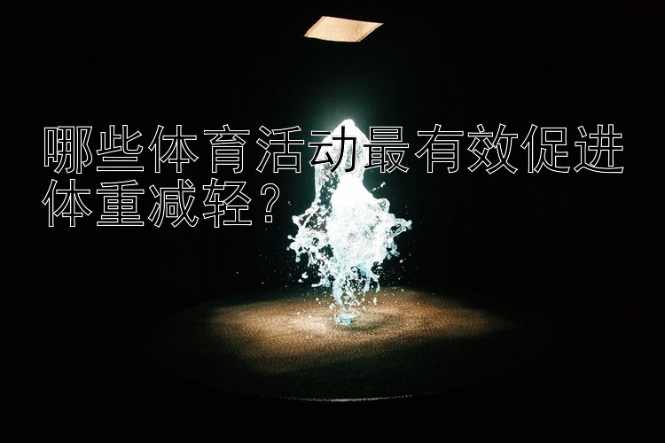 哪些体育活动最有效促进体重减轻？