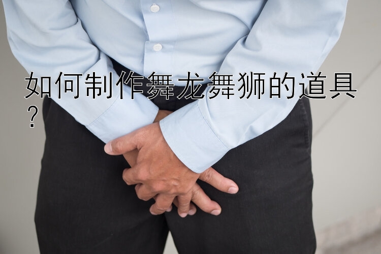 如何制作舞龙舞狮的道具？