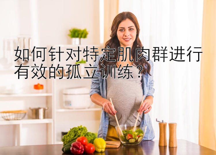 如何针对特定肌肉群进行有效的孤立训练？