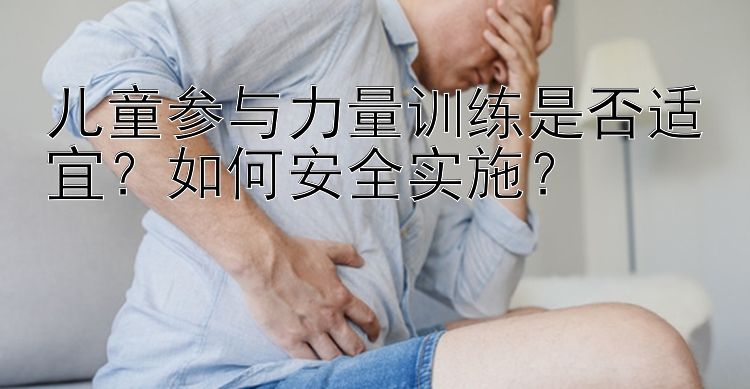 儿童参与力量训练是否适宜？如何安全实施？