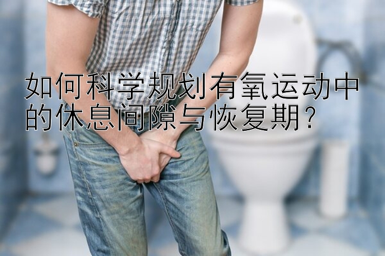 如何科学规划有氧运动中的休息间隙与恢复期？