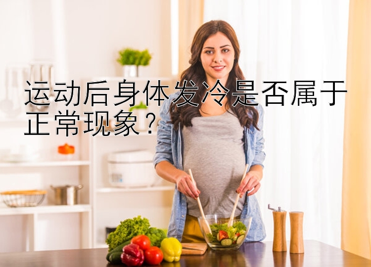 运动后身体发冷是否属于正常现象？