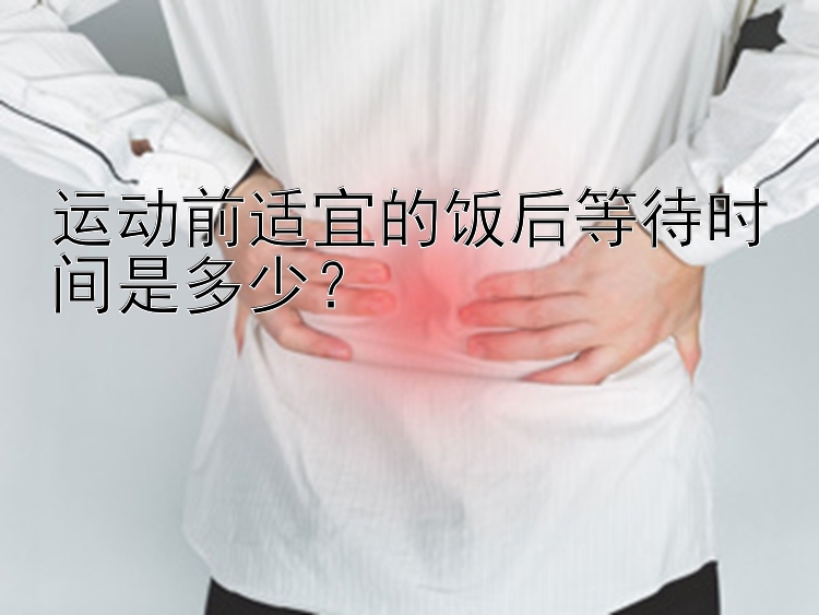 运动前适宜的饭后等待时间是多少？