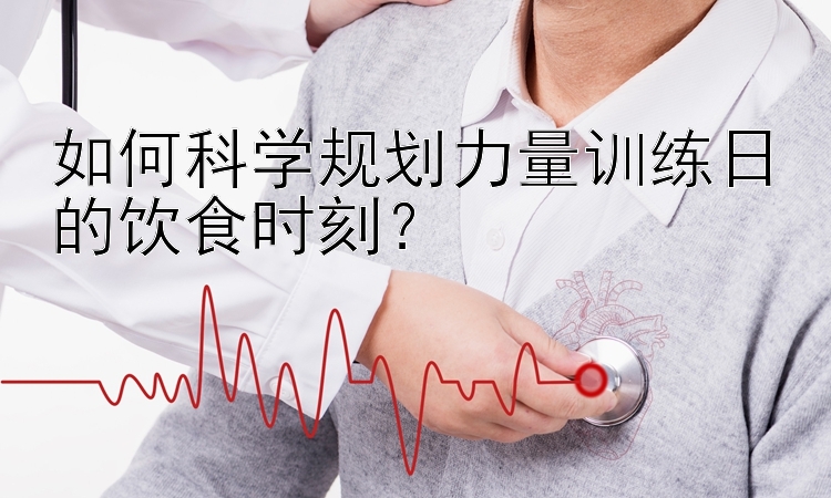 如何科学规划力量训练日的饮食时刻？