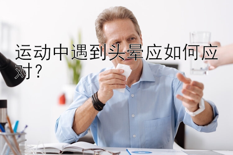 运动中遇到头晕应如何应对？