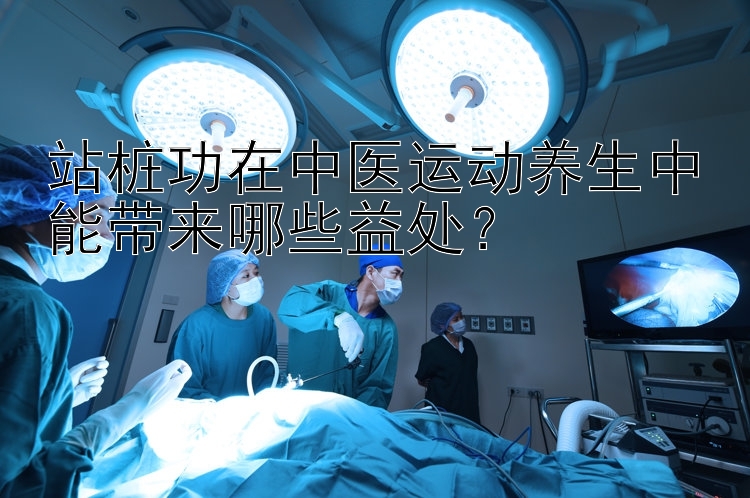 站桩功在中医运动养生中能带来哪些益处？