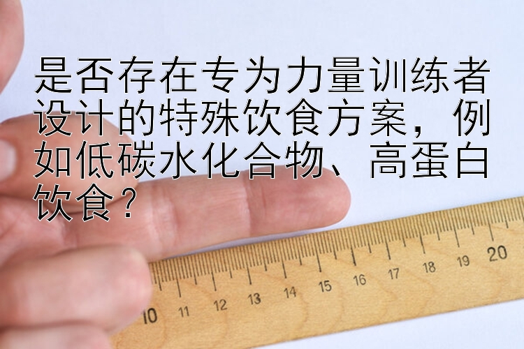 是否存在专为力量训练者设计的特殊饮食方案，例如低碳水化合物、高蛋白饮食？