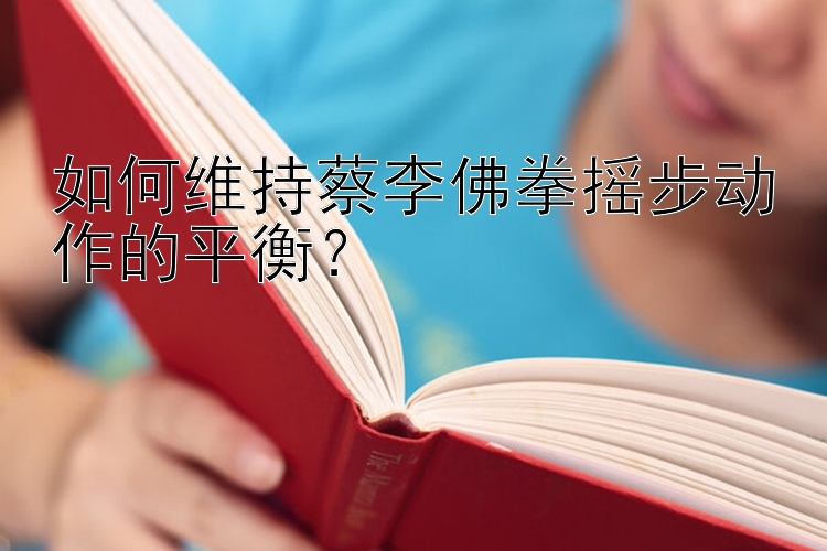 如何维持蔡李佛拳摇步动作的平衡？