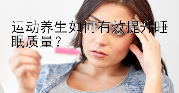 运动养生如何有效提升睡眠质量？