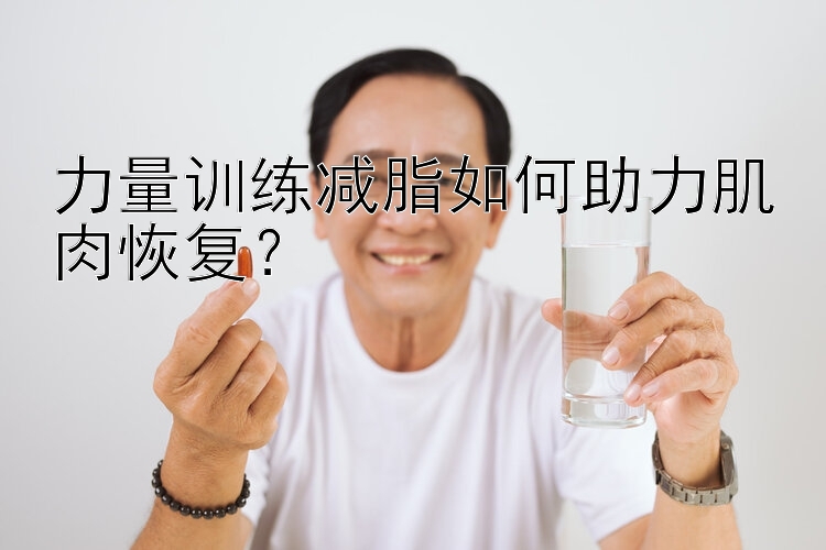 力量训练减脂如何助力肌肉恢复？