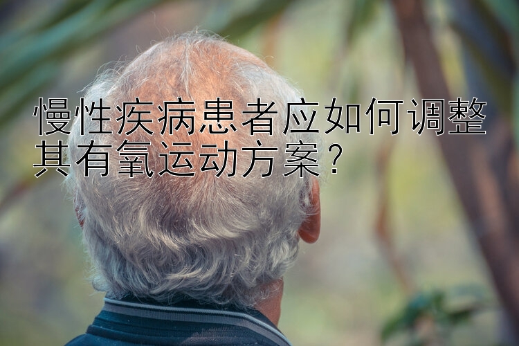 三分快三慢性疾病患者应如何调整其有氧运动方案？