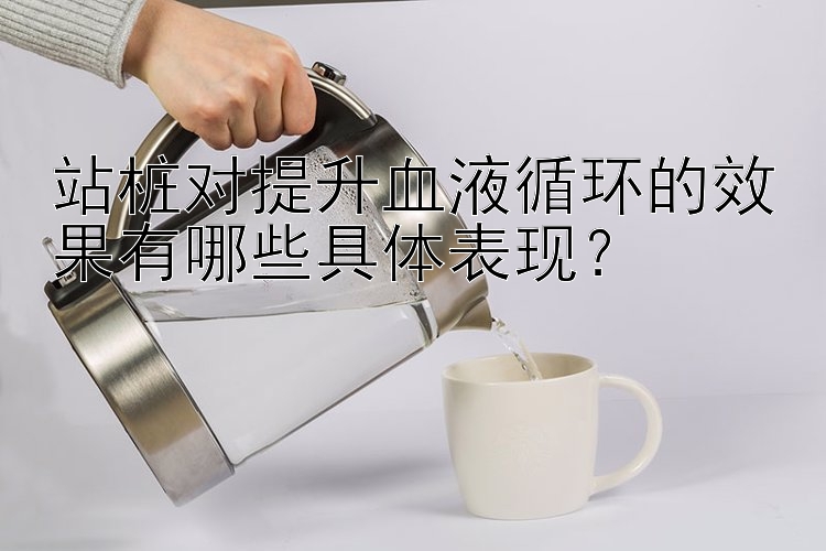 站桩对提升血液循环的效果有哪些具体表现？