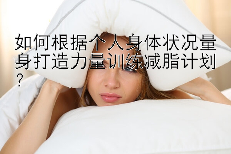 如何根据个人身体状况量身打造力量训练减脂计划？