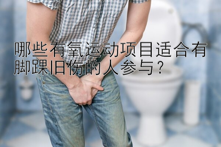 哪些有氧运动项目适合有脚踝旧伤的人参与？