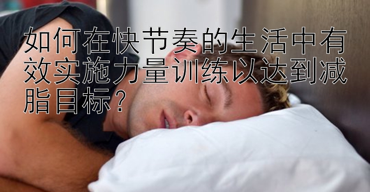 如何在快节奏的生活中有效实施力量训练以达到减脂目标？