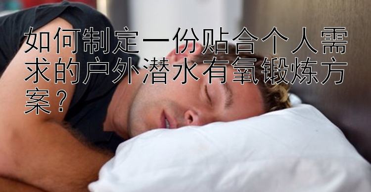 如何制定一份贴合个人需求的户外潜水有氧锻炼方案？