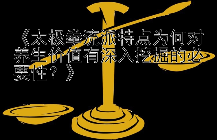 《太极拳流派特点为何对养生价值有深入挖掘的必要性？》