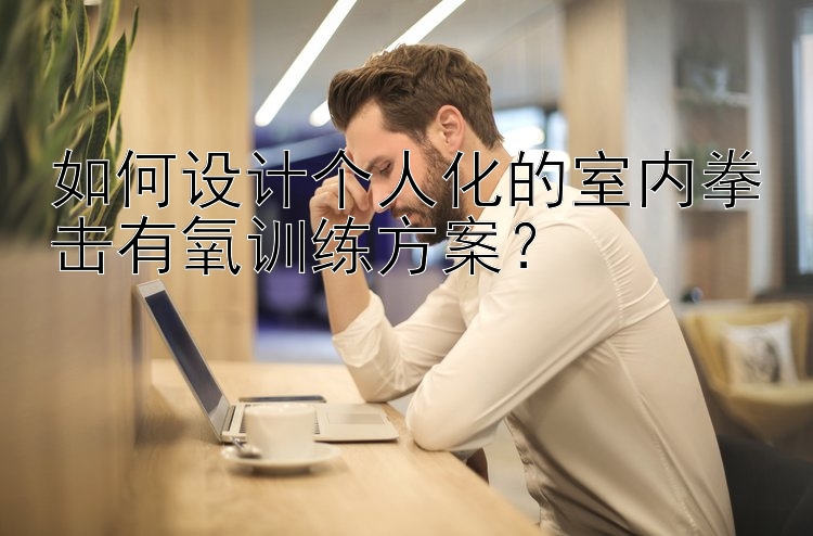 如何设计个人化的室内拳击有氧训练方案？