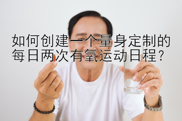 如何创建一个量身定制的每日两次有氧运动日程？