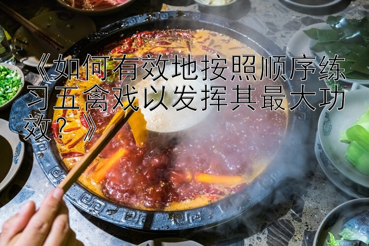 飞艇幸运飞艇《如何有效地按照顺序练习五禽戏以发挥其最大功效？》