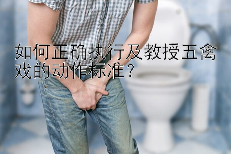 如何正确执行及教授五禽戏的动作标准？