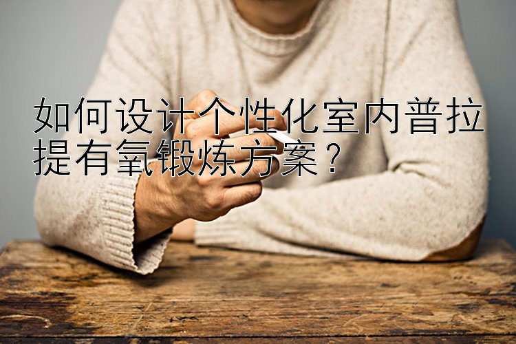 如何设计个性化室内普拉提有氧锻炼方案？