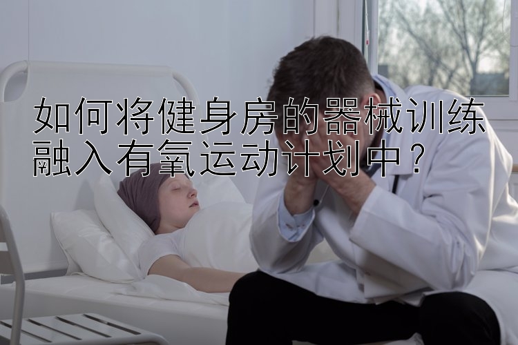 如何将健身房的器械训练融入有氧运动计划中？