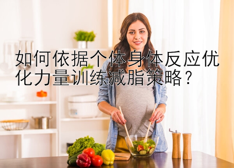 如何依据个体身体反应优化力量训练减脂策略？