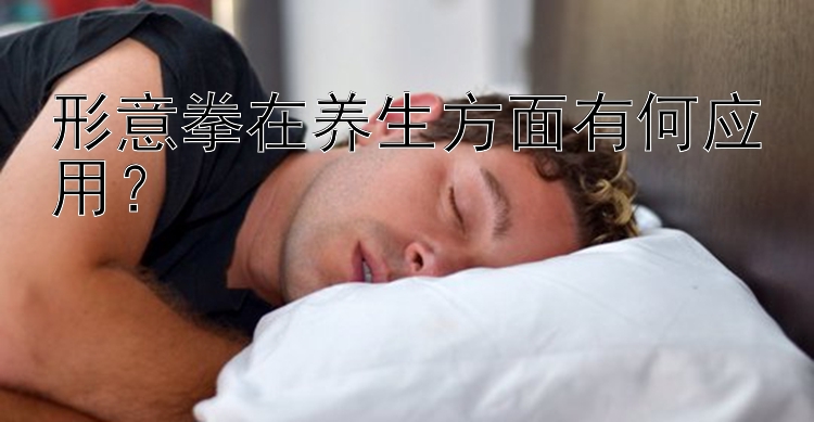 形意拳在养生方面有何应用？