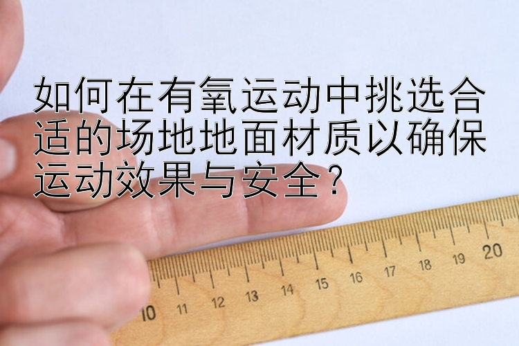 如何在有氧运动中挑选合适的场地地面材质以确保运动效果与安全？