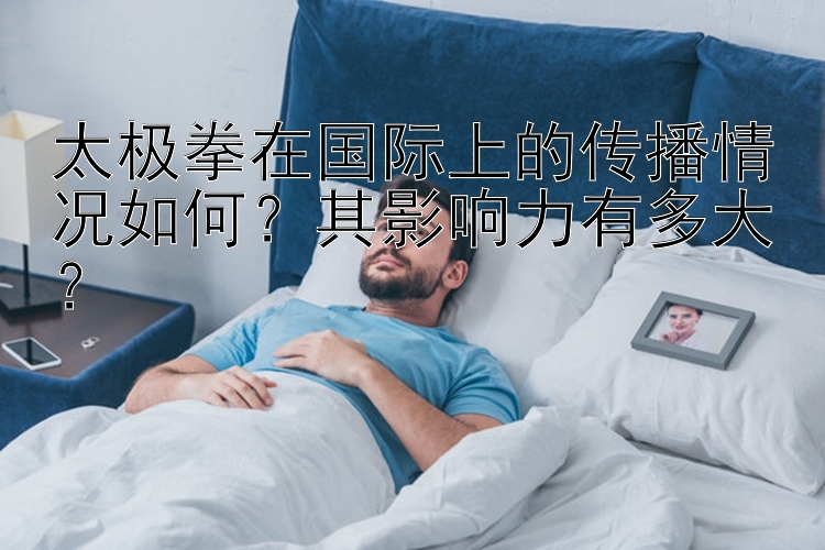 太极拳在国际上的传播情况如何？其影响力有多大？