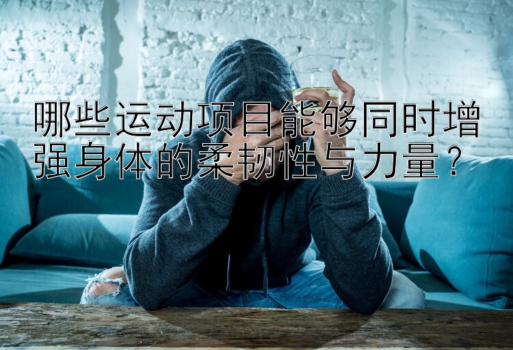 哪些运动项目能够同时增强身体的柔韧性与力量？