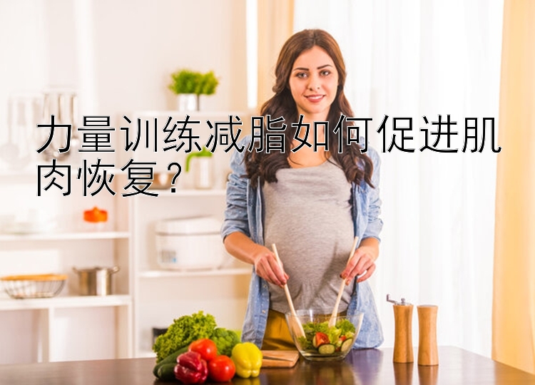 力量训练减脂如何促进肌肉恢复？