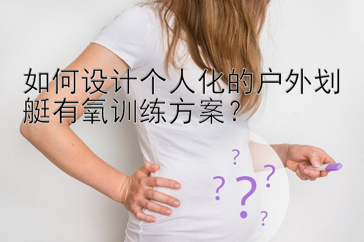 如何设计个人化的户外划艇有氧训练方案？