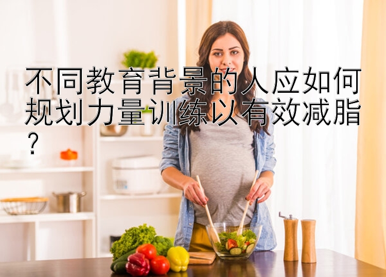 不同教育背景的人应如何规划力量训练以有效减脂？