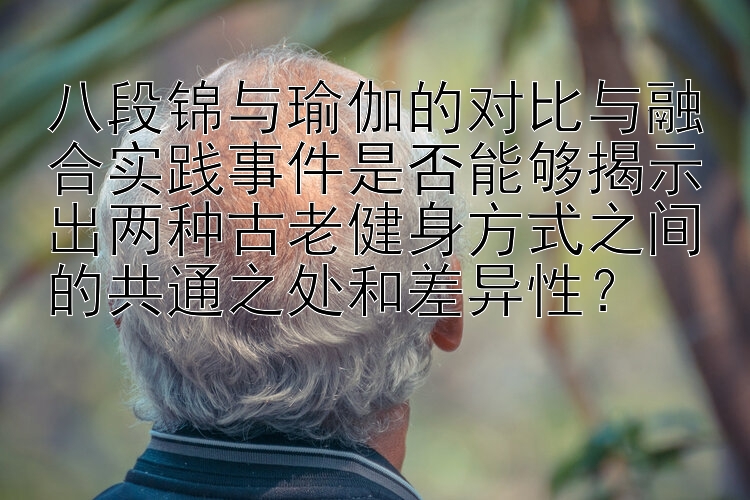 八段锦与瑜伽的对比与融合实践事件是否能够揭示出两种古老健身方式之间的共通之处和差异性？