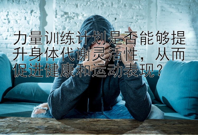 力量训练计划是否能够提升身体代谢灵活性，从而促进健康和运动表现？