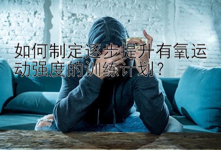 如何制定逐步提升有氧运动强度的训练计划？