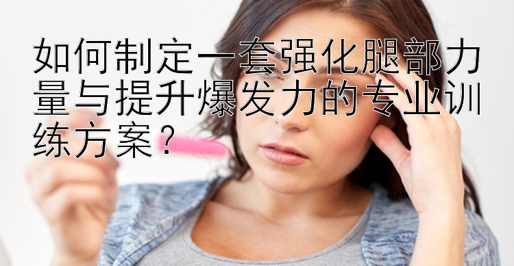 如何制定一套强化腿部力量与提升爆发力的专业训练方案？