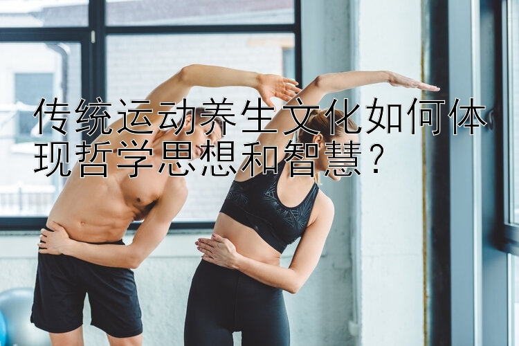 传统运动养生文化如何体现哲学思想和智慧？