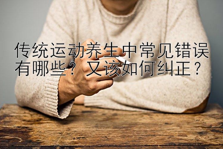 传统运动养生中常见错误有哪些？又该如何纠正？