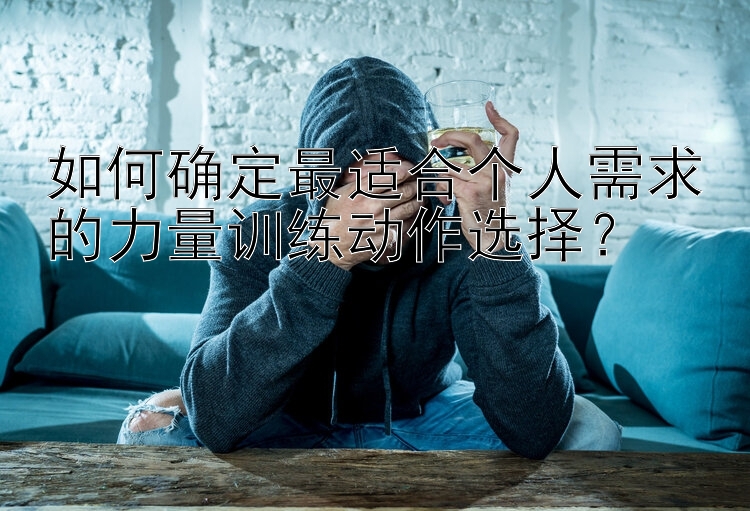 如何确定最适合个人需求的力量训练动作选择？