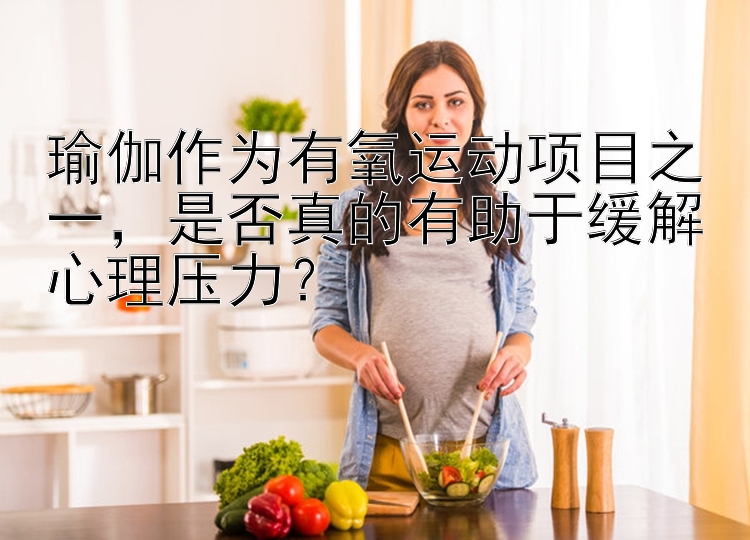 瑜伽作为有氧运动项目之一，是否真的有助于缓解心理压力？