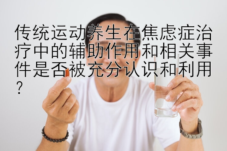 传统运动养生在焦虑症治疗中的辅助作用和相关事件是否被充分认识和利用？