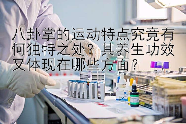 八卦掌的运动特点究竟有何独特之处？其养生功效又体现在哪些方面？