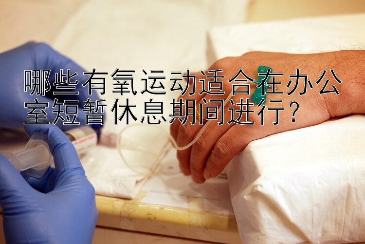 哪些有氧运动适合在办公室短暂休息期间进行？