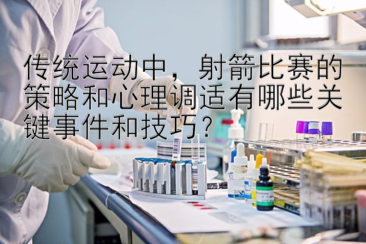 传统运动中，射箭比赛的策略和心理调适有哪些关键事件和技巧？