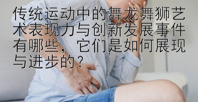 传统运动中的舞龙舞狮艺术表现力与创新发展事件有哪些，它们是如何展现与进步的？